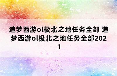 造梦西游ol极北之地任务全部 造梦西游ol极北之地任务全部2021